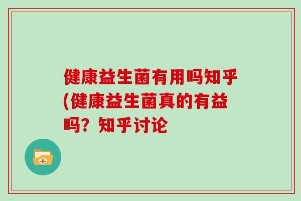健康益生菌有用吗知乎(健康益生菌真的有益吗？知乎讨论
