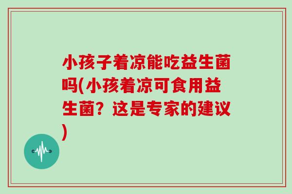小孩子着凉能吃益生菌吗(小孩着凉可食用益生菌？这是专家的建议)