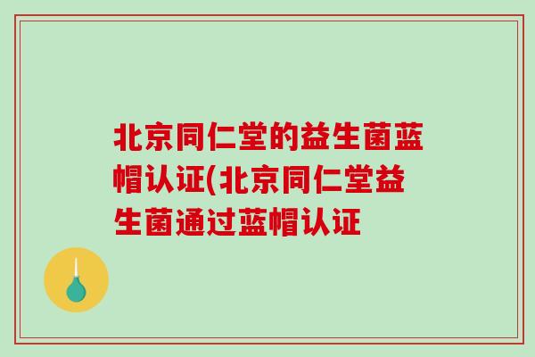 北京同仁堂的益生菌蓝帽认证(北京同仁堂益生菌通过蓝帽认证