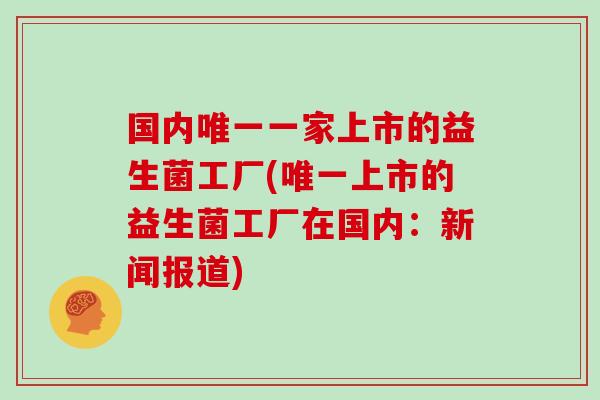 国内唯一一家上市的益生菌工厂(唯一上市的益生菌工厂在国内：新闻报道)