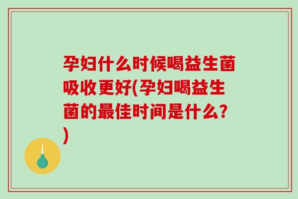 孕妇什么时候喝益生菌吸收更好(孕妇喝益生菌的最佳时间是什么？)