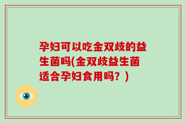 孕妇可以吃金双歧的益生菌吗(金双歧益生菌适合孕妇食用吗？)