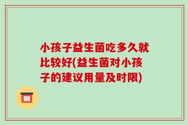 小孩子益生菌吃多久就比较好(益生菌对小孩子的建议用量及时限)