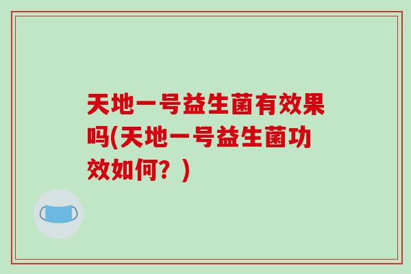 天地一号益生菌有效果吗(天地一号益生菌功效如何？)