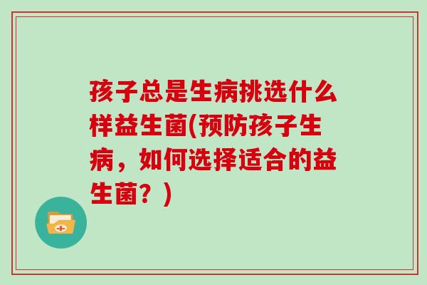 孩子总是生病挑选什么样益生菌(预防孩子生病，如何选择适合的益生菌？)