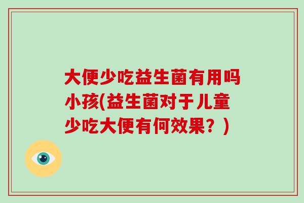 大便少吃益生菌有用吗小孩(益生菌对于儿童少吃大便有何效果?) 大便少吃益生菌有用吗小孩(益生菌对于儿童少吃大便有何效果?)