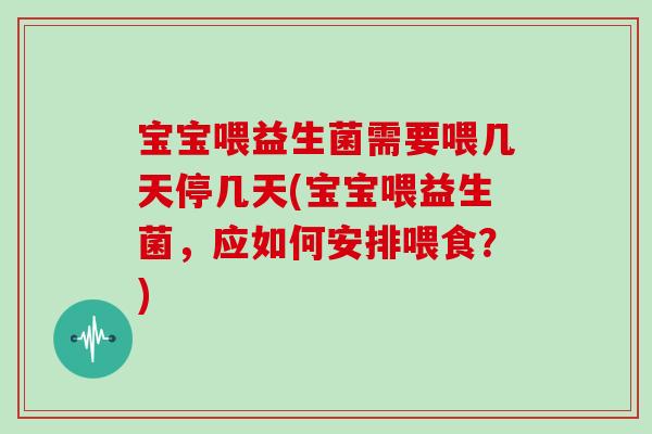宝宝喂益生菌需要喂几天停几天(宝宝喂益生菌，应如何安排喂食？)