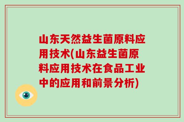 山东天然益生菌原料应用技术(山东益生菌原料应用技术在食品工业中的应用和前景分析)