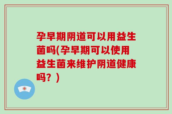 孕早期可以用益生菌吗(孕早期可以使用益生菌来维护健康吗?) 孕早期可以用益生菌吗(孕早期可以使用益生菌来维护健康吗?)