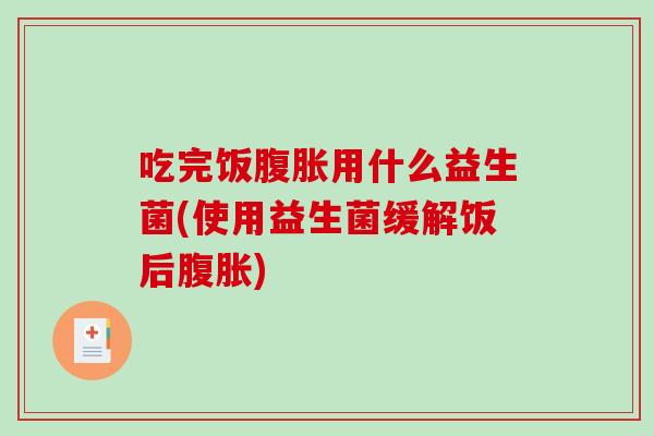 吃完饭腹胀用什么益生菌(使用益生菌缓解饭后腹胀)