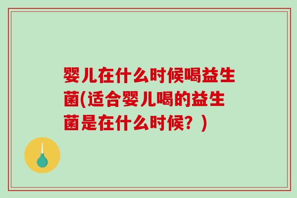 婴儿在什么时候喝益生菌(适合婴儿喝的益生菌是在什么时候？)