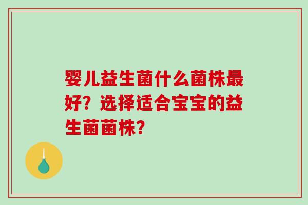 婴儿益生菌什么菌株最好？选择适合宝宝的益生菌菌株？