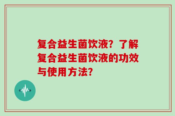 复合益生菌饮液？了解复合益生菌饮液的功效与使用方法？