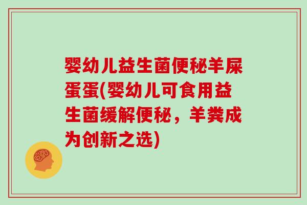 婴幼儿益生菌便秘羊屎蛋蛋(婴幼儿可食用益生菌缓解便秘，羊粪成为创新之选)