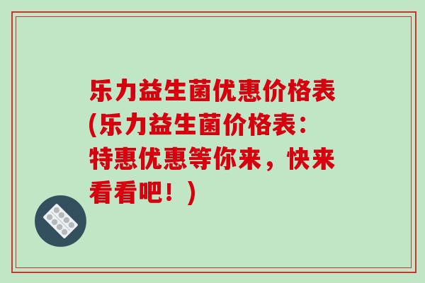 乐力益生菌优惠价格表(乐力益生菌价格表：特惠优惠等你来，快来看看吧！)