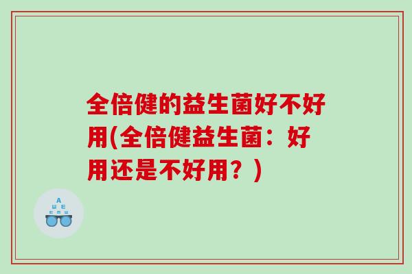 全倍健的益生菌好不好用(全倍健益生菌：好用还是不好用？)
