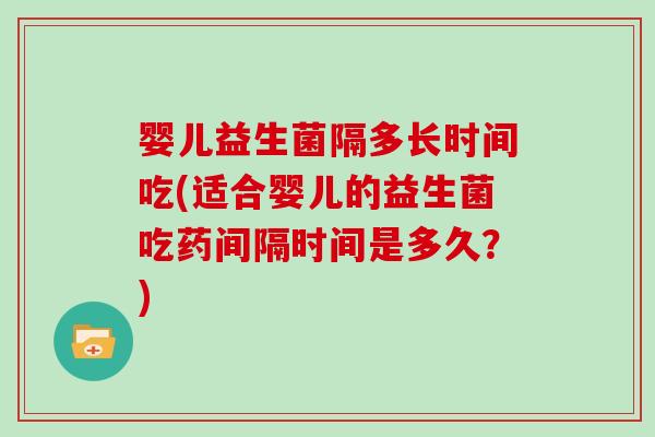 婴儿益生菌隔多长时间吃(适合婴儿的益生菌吃药间隔时间是多久？)