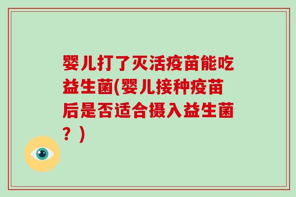 婴儿打了灭活疫苗能吃益生菌(婴儿接种疫苗后是否适合摄入益生菌？)