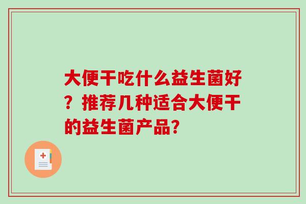 大便干吃什么益生菌好？推荐几种适合大便干的益生菌产品？
