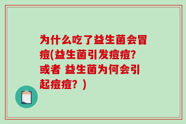 为什么吃了益生菌会冒痘(益生菌引发痘痘？或者 益生菌为何会引起痘痘？)