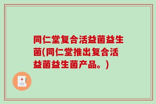 同仁堂复合活益菌益生菌(同仁堂推出复合活益菌益生菌产品。)