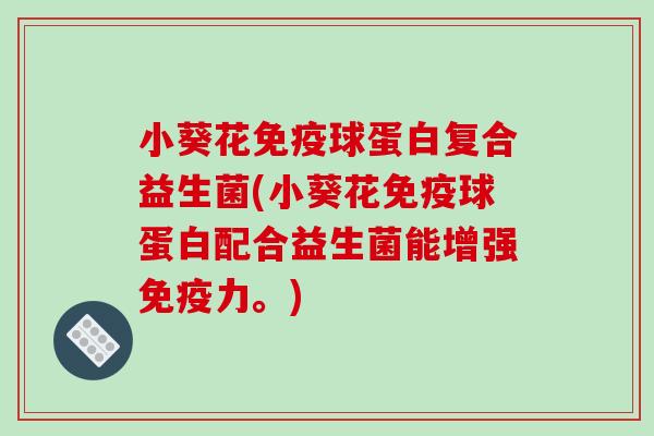 小葵花免疫球蛋白复合益生菌(小葵花免疫球蛋白配合益生菌能增强免疫力。)