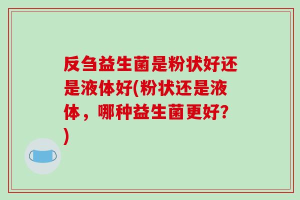 反刍益生菌是粉状好还是液体好(粉状还是液体，哪种益生菌更好？)