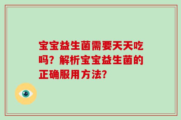 宝宝益生菌需要天天吃吗？解析宝宝益生菌的正确服用方法？