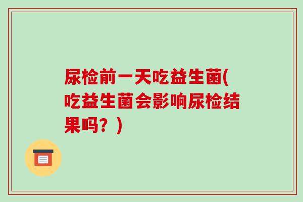 尿检前一天吃益生菌(吃益生菌会影响尿检结果吗？)