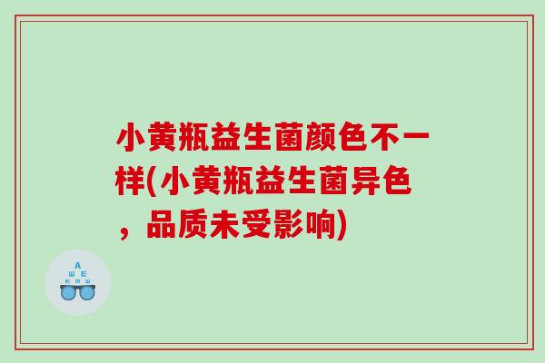 小黄瓶益生菌颜色不一样(小黄瓶益生菌异色，品质未受影响)