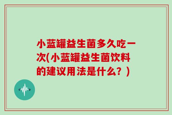 小蓝罐益生菌多久吃一次(小蓝罐益生菌饮料的建议用法是什么？)