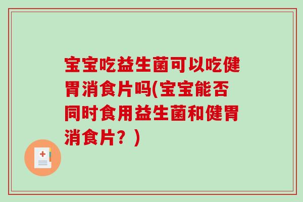 宝宝吃益生菌可以吃健胃消食片吗(宝宝能否同时食用益生菌和健胃消食片？)