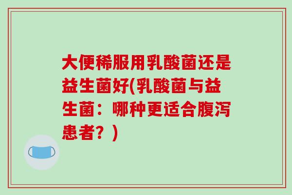 大便稀服用乳酸菌还是益生菌好(乳酸菌与益生菌：哪种更适合腹泻患者？)
