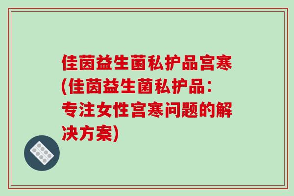 佳茵益生菌私护品宫寒(佳茵益生菌私护品：专注女性宫寒问题的解决方案)