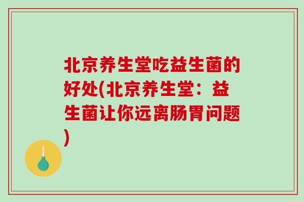 北京养生堂吃益生菌的好处(北京养生堂：益生菌让你远离肠胃问题)