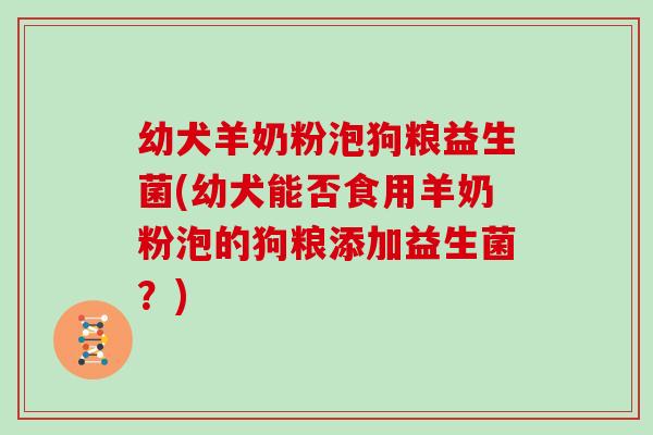 幼犬羊奶粉泡狗粮益生菌(幼犬能否食用羊奶粉泡的狗粮添加益生菌？)