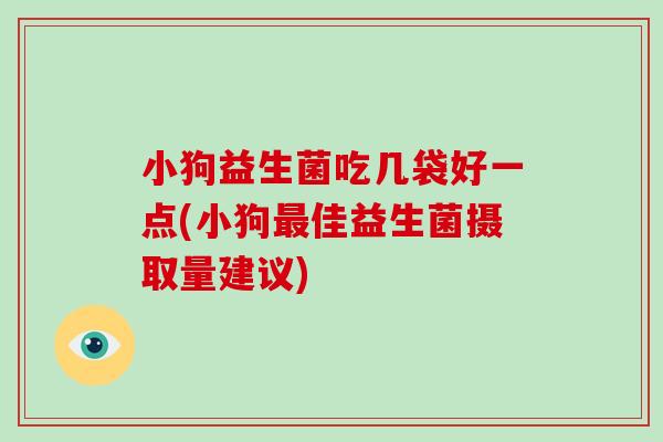 小狗益生菌吃几袋好一点(小狗最佳益生菌摄取量建议)
