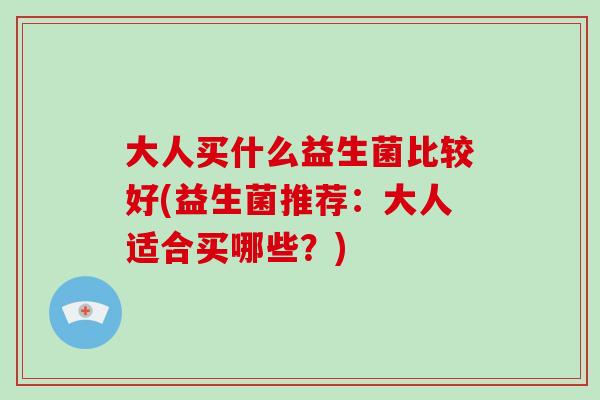 大人买什么益生菌比较好(益生菌推荐：大人适合买哪些？)