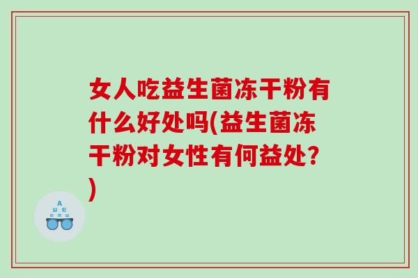 女人吃益生菌冻干粉有什么好处吗(益生菌冻干粉对女性有何益处？)