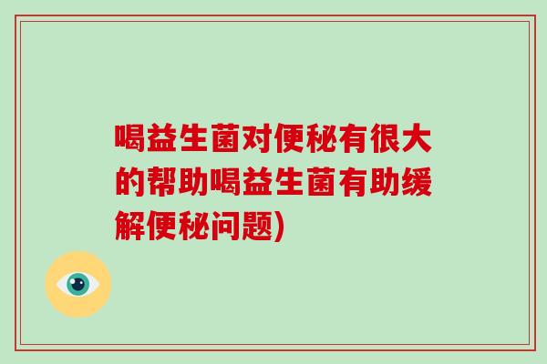 喝益生菌对便秘有很大的帮助喝益生菌有助缓解便秘问题)