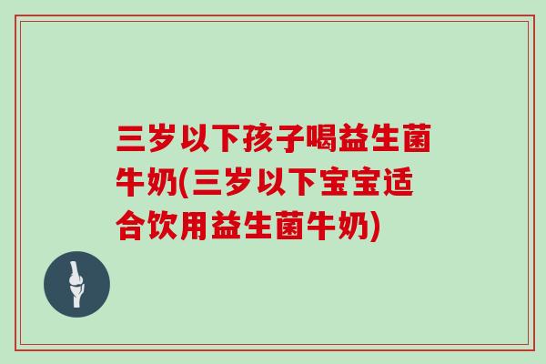 三岁以下孩子喝益生菌牛奶(三岁以下宝宝适合饮用益生菌牛奶)