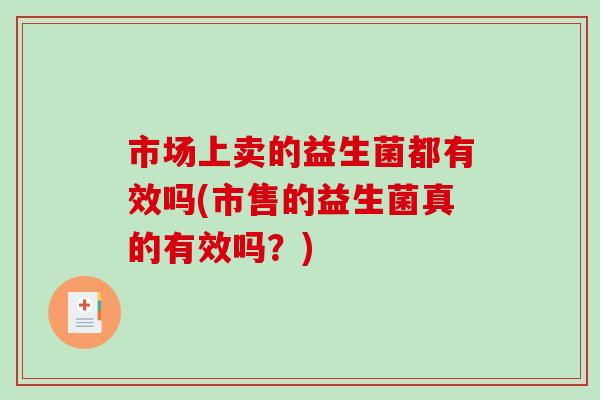 市场上卖的益生菌都有效吗(市售的益生菌真的有效吗？)