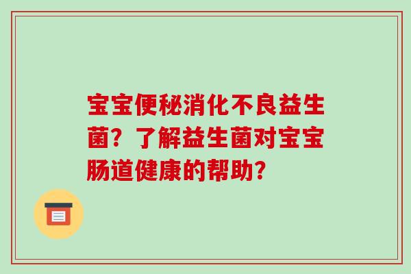 宝宝益生菌?了解益生菌对宝宝肠道健康的帮助? 宝宝益生菌?了解益生菌对宝宝肠道健康的帮助?