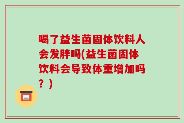 喝了益生菌固体饮料人会发胖吗(益生菌固体饮料会导致体重增加吗？)