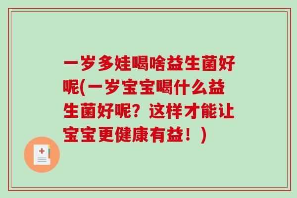 一岁多娃喝啥益生菌好呢(一岁宝宝喝什么益生菌好呢？这样才能让宝宝更健康有益！)
