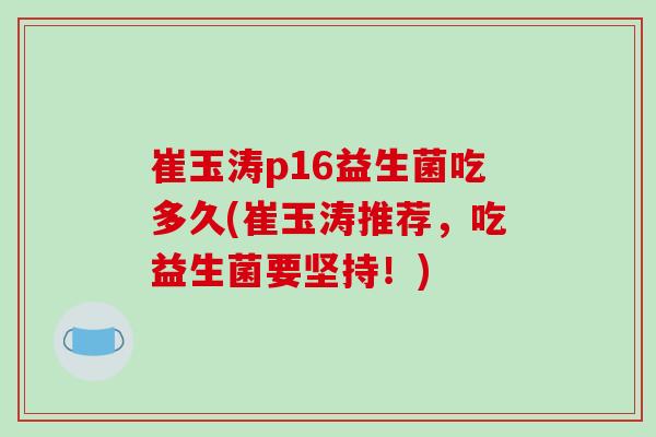 崔玉涛p16益生菌吃多久(崔玉涛推荐，吃益生菌要坚持！)
