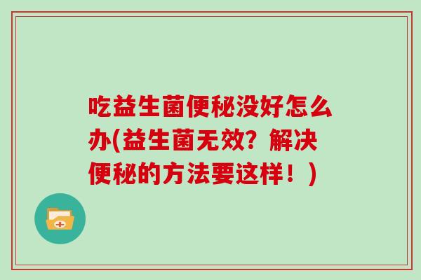 吃益生菌便秘没好怎么办(益生菌无效？解决便秘的方法要这样！)
