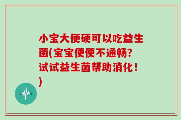 小宝大便硬可以吃益生菌(宝宝便便不通畅？试试益生菌帮助消化！)