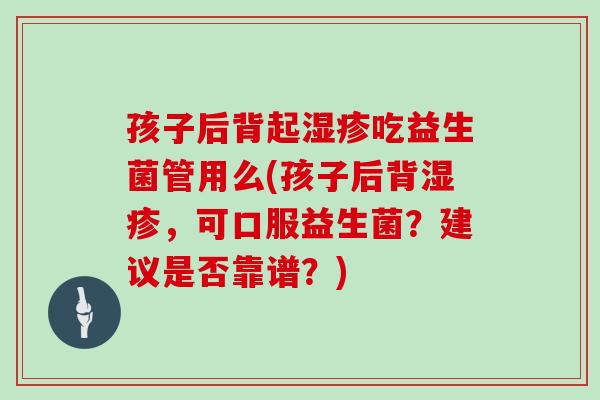 孩子后背起湿疹吃益生菌管用么(孩子后背湿疹，可口服益生菌？建议是否靠谱？)