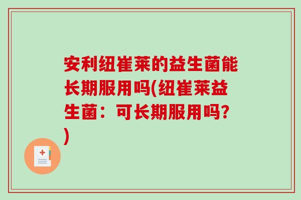安利纽崔莱的益生菌能长期服用吗(纽崔莱益生菌：可长期服用吗？)